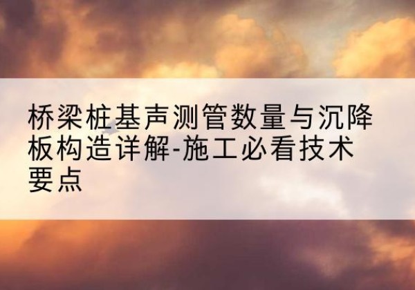 夹江桩基需要预埋几根声测管？-桥梁桩基声测管数量与沉降板构造详解-施工必看技术要点