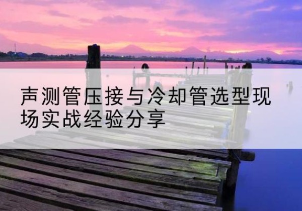 夹江钳压式声测管如何压接才合格？-声测管压接与冷却管选型现场实战经验分享